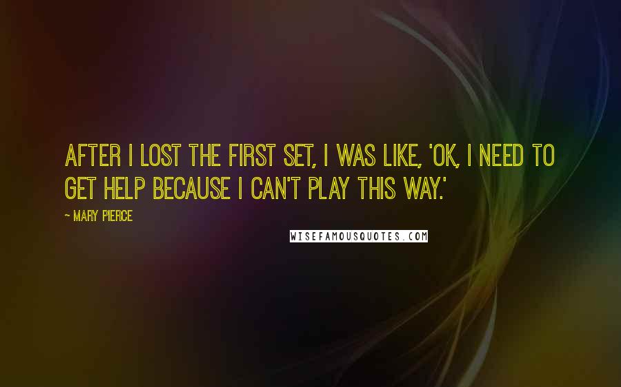 Mary Pierce Quotes: After I lost the first set, I was like, 'OK, I need to get help because I can't play this way.'