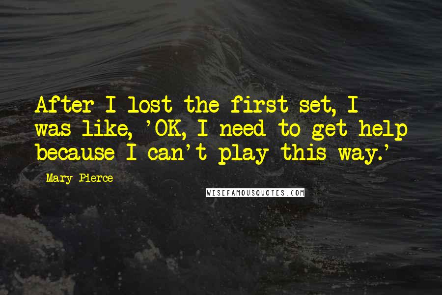 Mary Pierce Quotes: After I lost the first set, I was like, 'OK, I need to get help because I can't play this way.'