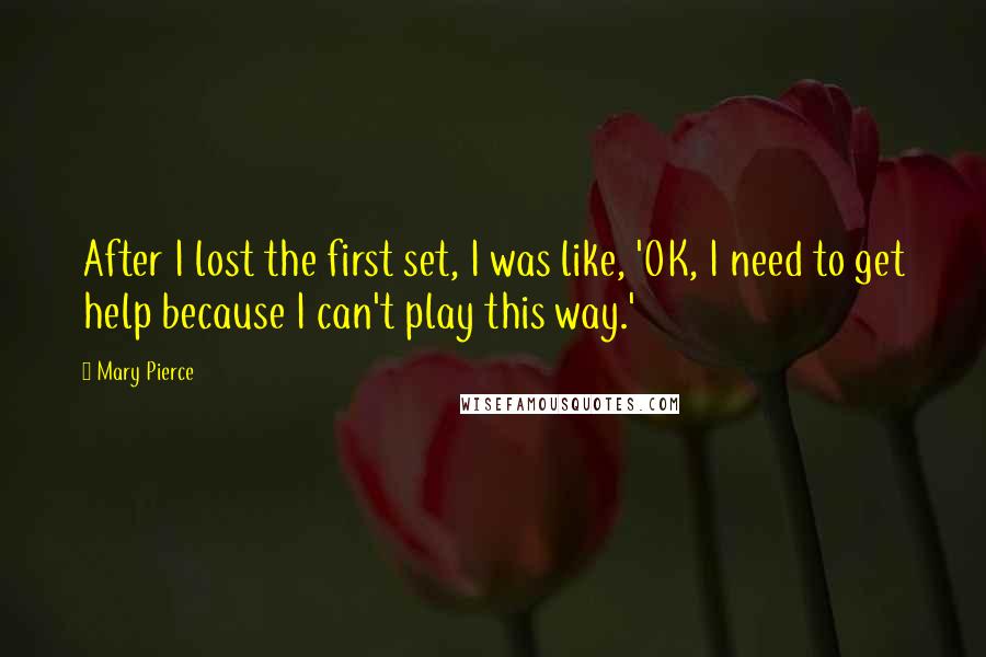 Mary Pierce Quotes: After I lost the first set, I was like, 'OK, I need to get help because I can't play this way.'