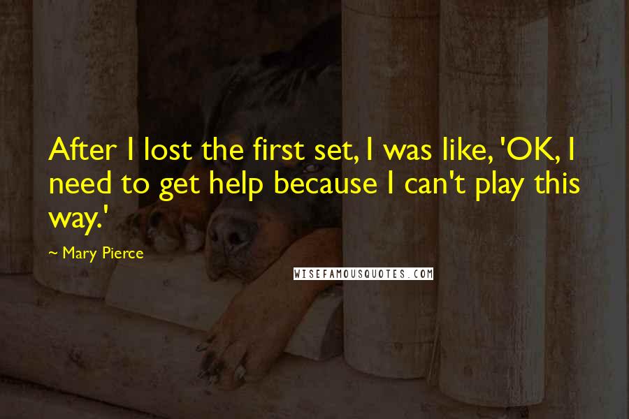 Mary Pierce Quotes: After I lost the first set, I was like, 'OK, I need to get help because I can't play this way.'