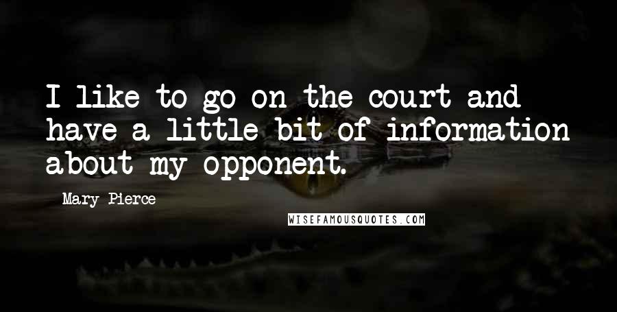 Mary Pierce Quotes: I like to go on the court and have a little bit of information about my opponent.