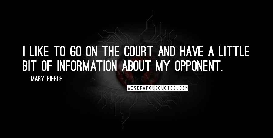 Mary Pierce Quotes: I like to go on the court and have a little bit of information about my opponent.