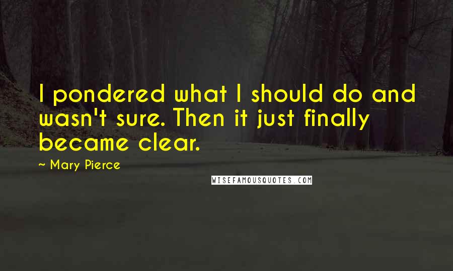 Mary Pierce Quotes: I pondered what I should do and wasn't sure. Then it just finally became clear.