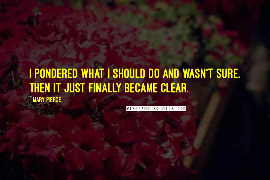 Mary Pierce Quotes: I pondered what I should do and wasn't sure. Then it just finally became clear.