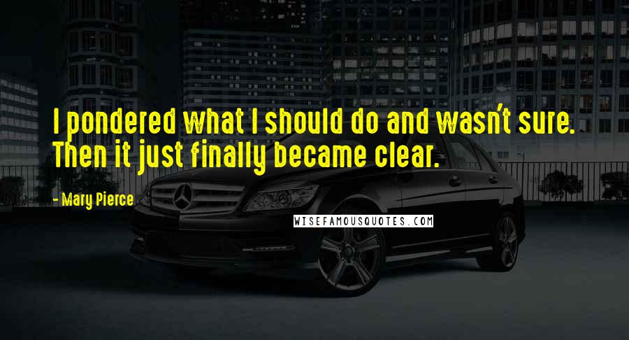 Mary Pierce Quotes: I pondered what I should do and wasn't sure. Then it just finally became clear.