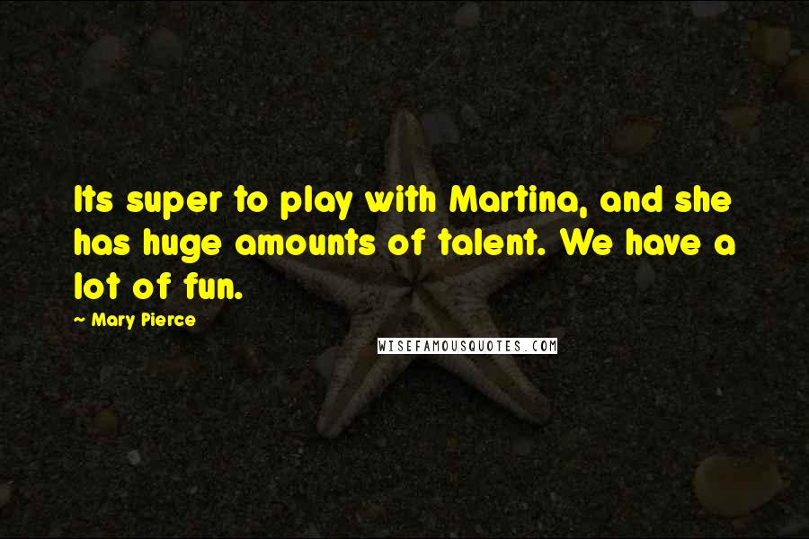 Mary Pierce Quotes: Its super to play with Martina, and she has huge amounts of talent. We have a lot of fun.