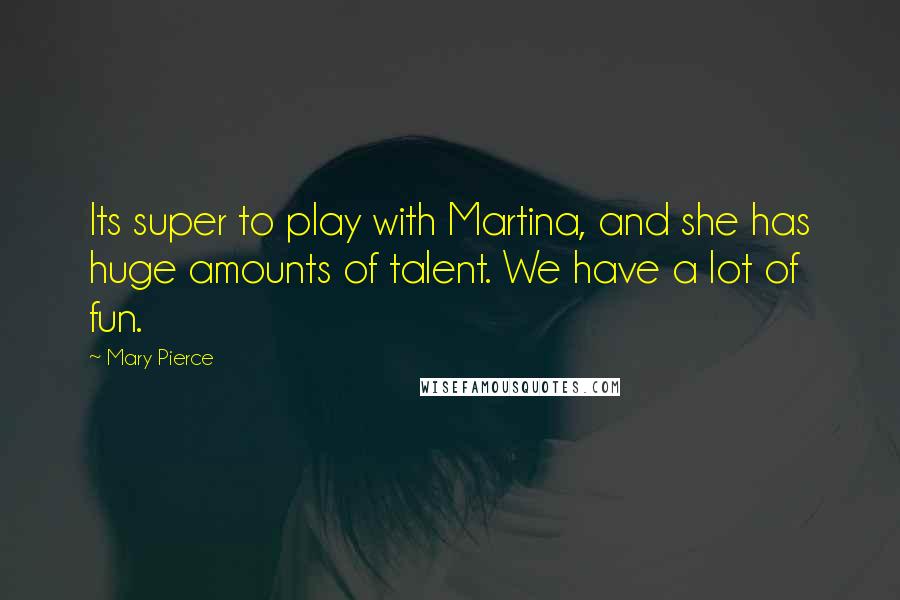 Mary Pierce Quotes: Its super to play with Martina, and she has huge amounts of talent. We have a lot of fun.