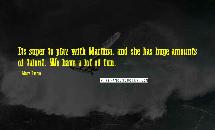 Mary Pierce Quotes: Its super to play with Martina, and she has huge amounts of talent. We have a lot of fun.