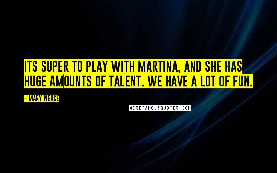 Mary Pierce Quotes: Its super to play with Martina, and she has huge amounts of talent. We have a lot of fun.