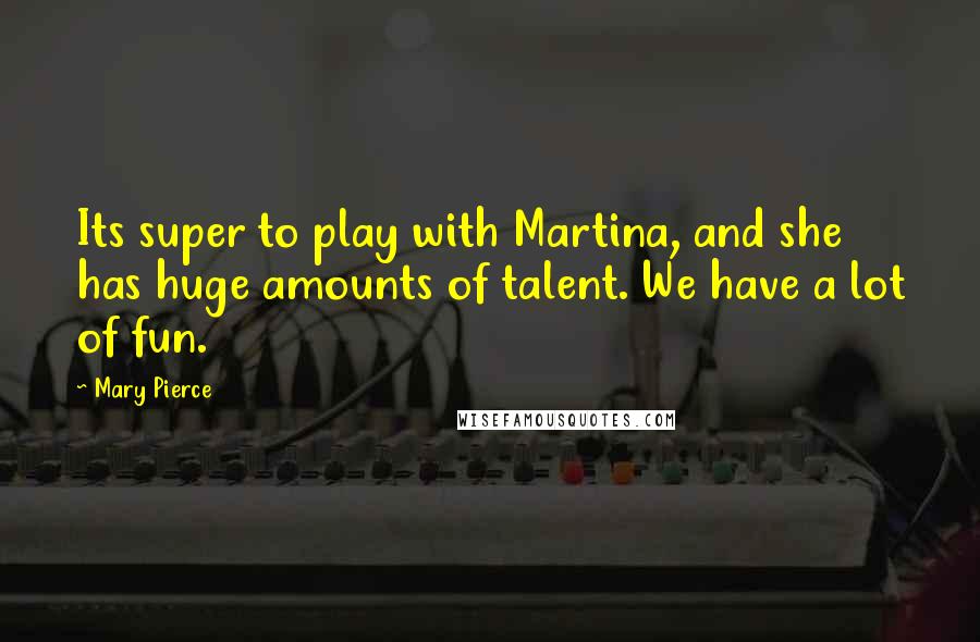 Mary Pierce Quotes: Its super to play with Martina, and she has huge amounts of talent. We have a lot of fun.