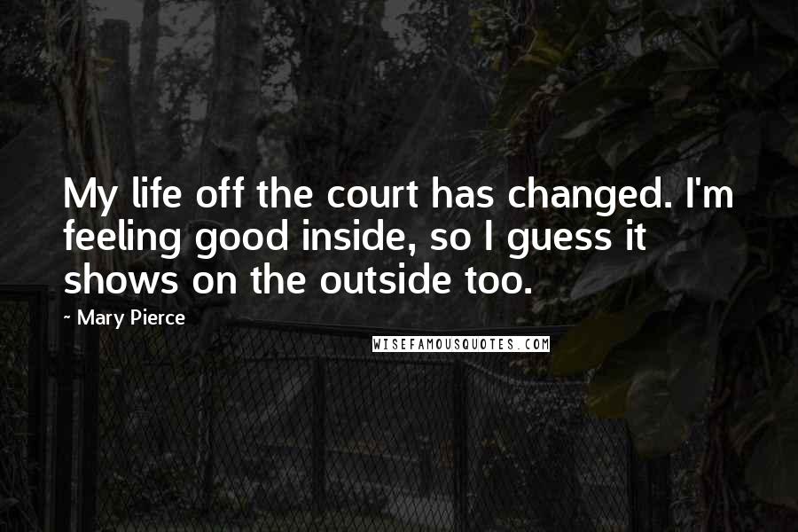 Mary Pierce Quotes: My life off the court has changed. I'm feeling good inside, so I guess it shows on the outside too.