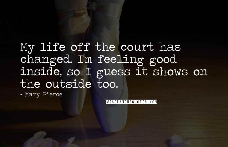 Mary Pierce Quotes: My life off the court has changed. I'm feeling good inside, so I guess it shows on the outside too.