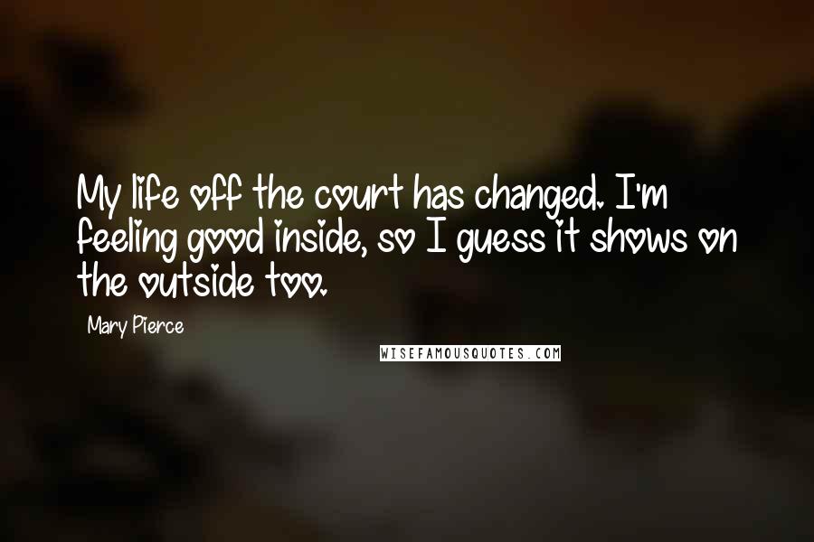 Mary Pierce Quotes: My life off the court has changed. I'm feeling good inside, so I guess it shows on the outside too.