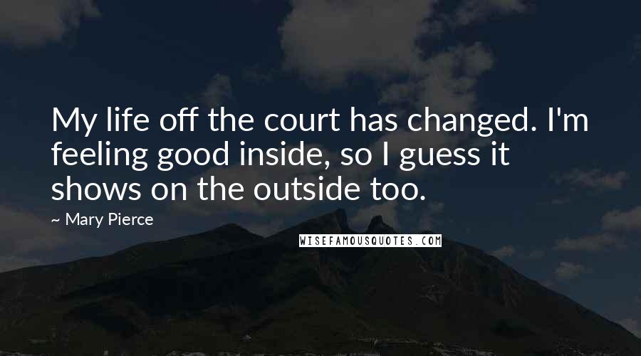 Mary Pierce Quotes: My life off the court has changed. I'm feeling good inside, so I guess it shows on the outside too.