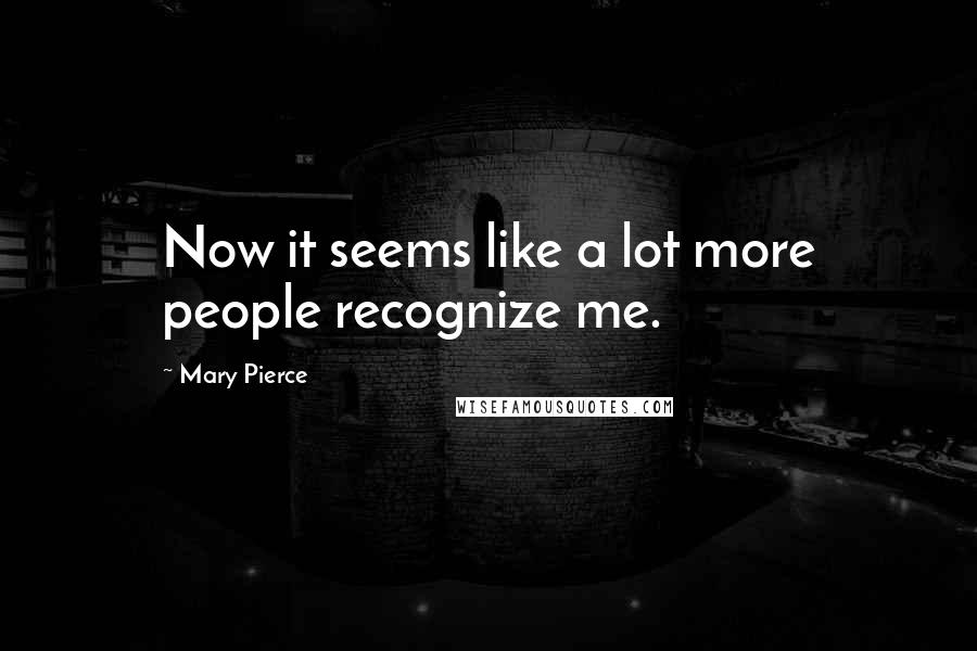 Mary Pierce Quotes: Now it seems like a lot more people recognize me.
