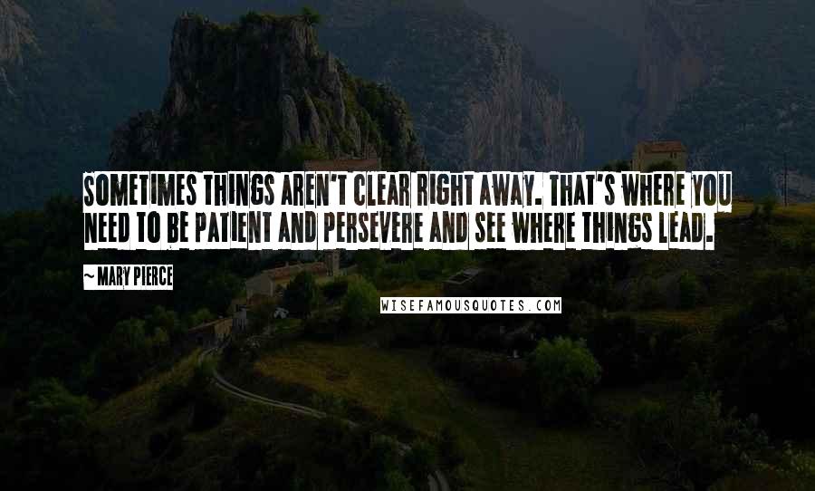 Mary Pierce Quotes: Sometimes things aren't clear right away. That's where you need to be patient and persevere and see where things lead.