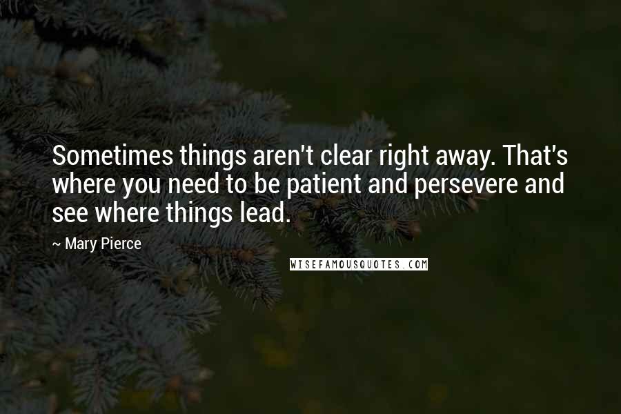 Mary Pierce Quotes: Sometimes things aren't clear right away. That's where you need to be patient and persevere and see where things lead.