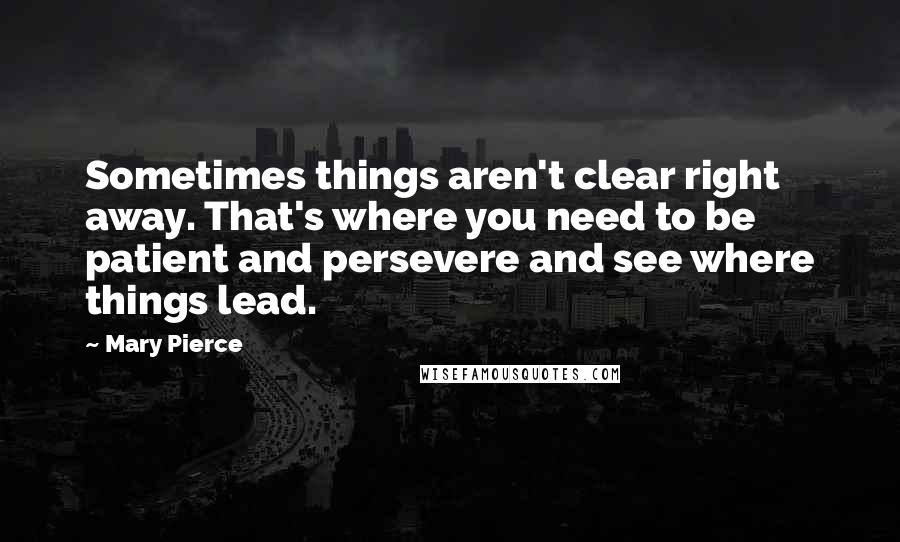 Mary Pierce Quotes: Sometimes things aren't clear right away. That's where you need to be patient and persevere and see where things lead.