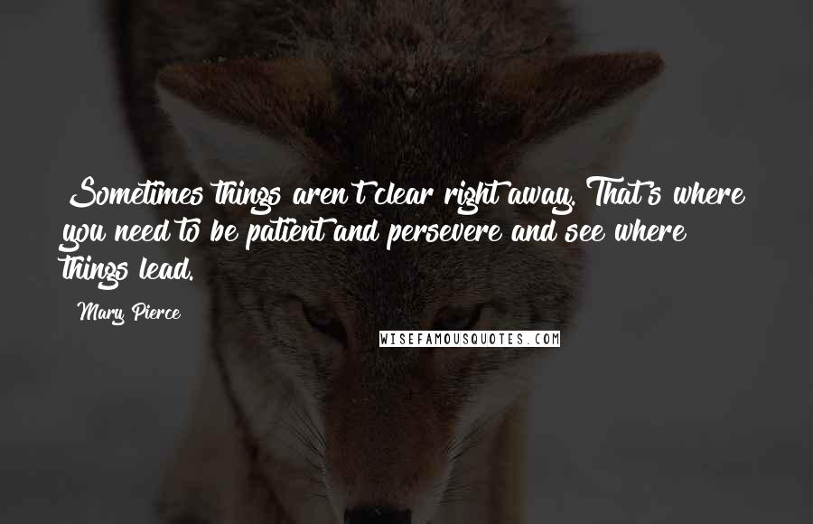 Mary Pierce Quotes: Sometimes things aren't clear right away. That's where you need to be patient and persevere and see where things lead.