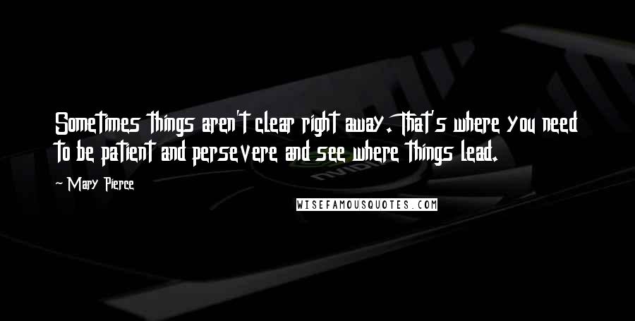 Mary Pierce Quotes: Sometimes things aren't clear right away. That's where you need to be patient and persevere and see where things lead.