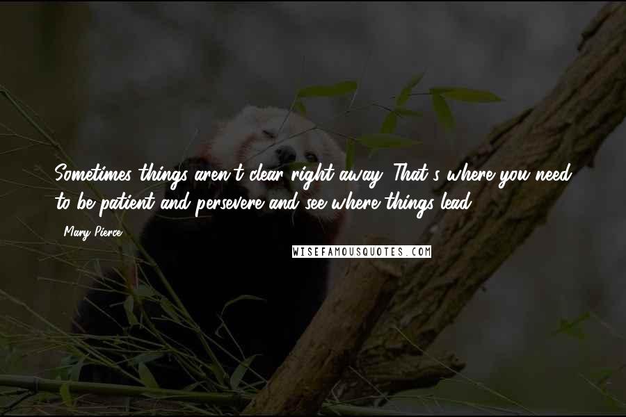 Mary Pierce Quotes: Sometimes things aren't clear right away. That's where you need to be patient and persevere and see where things lead.