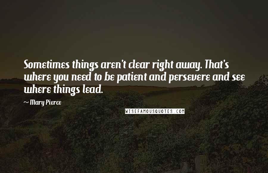 Mary Pierce Quotes: Sometimes things aren't clear right away. That's where you need to be patient and persevere and see where things lead.