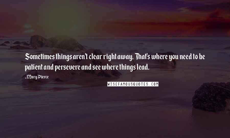 Mary Pierce Quotes: Sometimes things aren't clear right away. That's where you need to be patient and persevere and see where things lead.