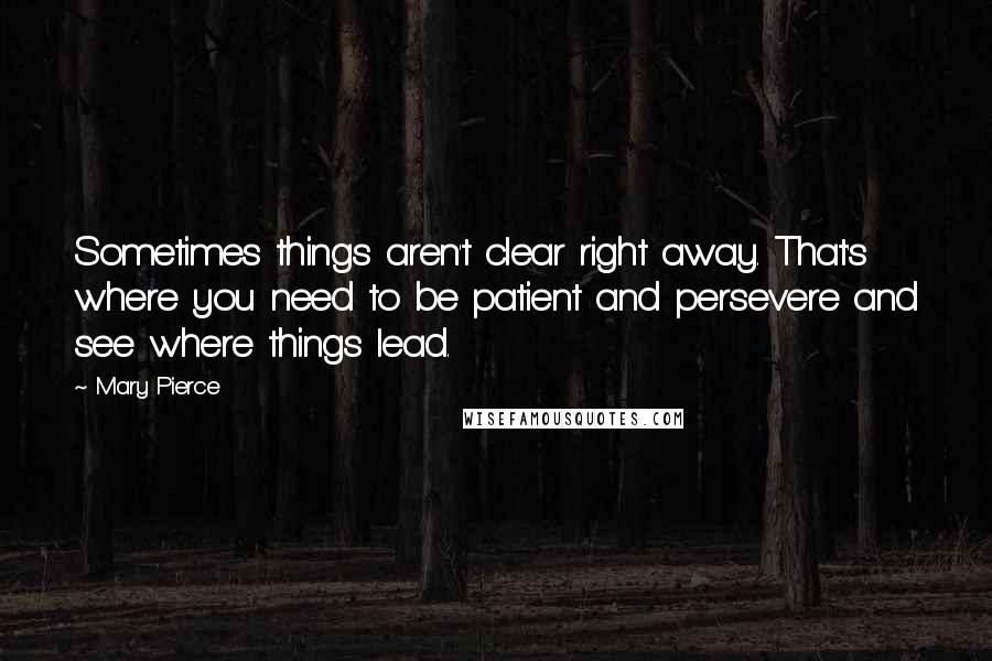 Mary Pierce Quotes: Sometimes things aren't clear right away. That's where you need to be patient and persevere and see where things lead.