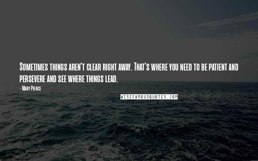 Mary Pierce Quotes: Sometimes things aren't clear right away. That's where you need to be patient and persevere and see where things lead.