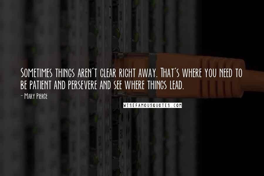 Mary Pierce Quotes: Sometimes things aren't clear right away. That's where you need to be patient and persevere and see where things lead.