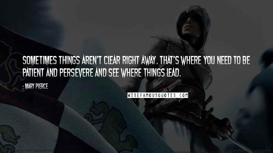 Mary Pierce Quotes: Sometimes things aren't clear right away. That's where you need to be patient and persevere and see where things lead.