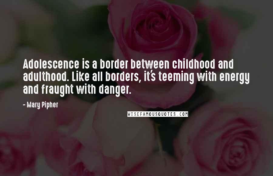 Mary Pipher Quotes: Adolescence is a border between childhood and adulthood. Like all borders, it's teeming with energy and fraught with danger.