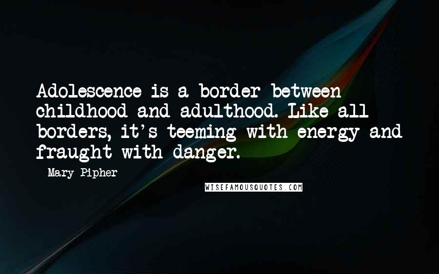 Mary Pipher Quotes: Adolescence is a border between childhood and adulthood. Like all borders, it's teeming with energy and fraught with danger.