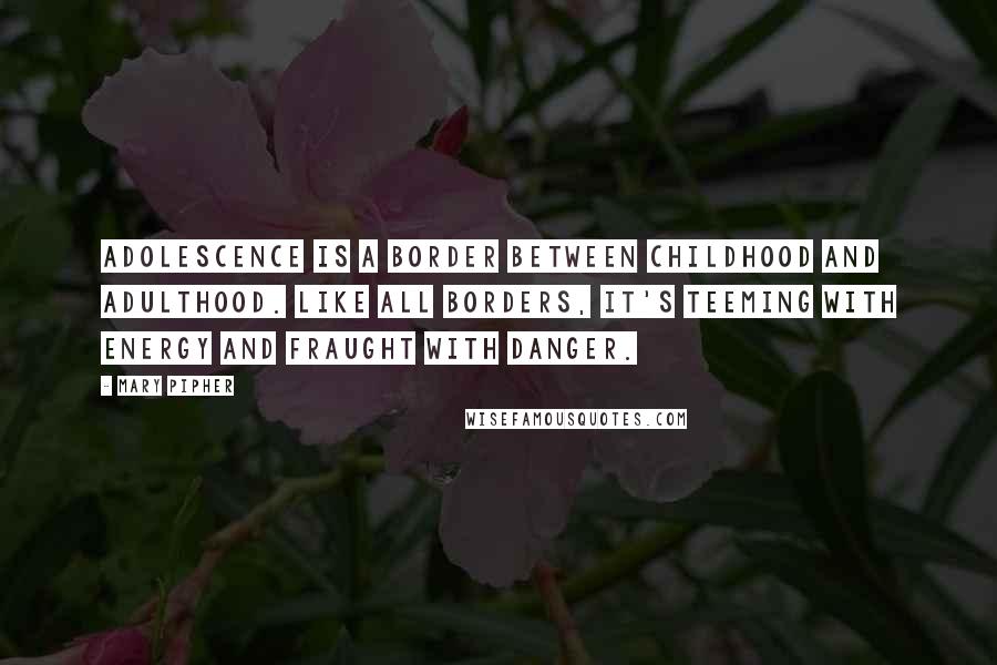 Mary Pipher Quotes: Adolescence is a border between childhood and adulthood. Like all borders, it's teeming with energy and fraught with danger.