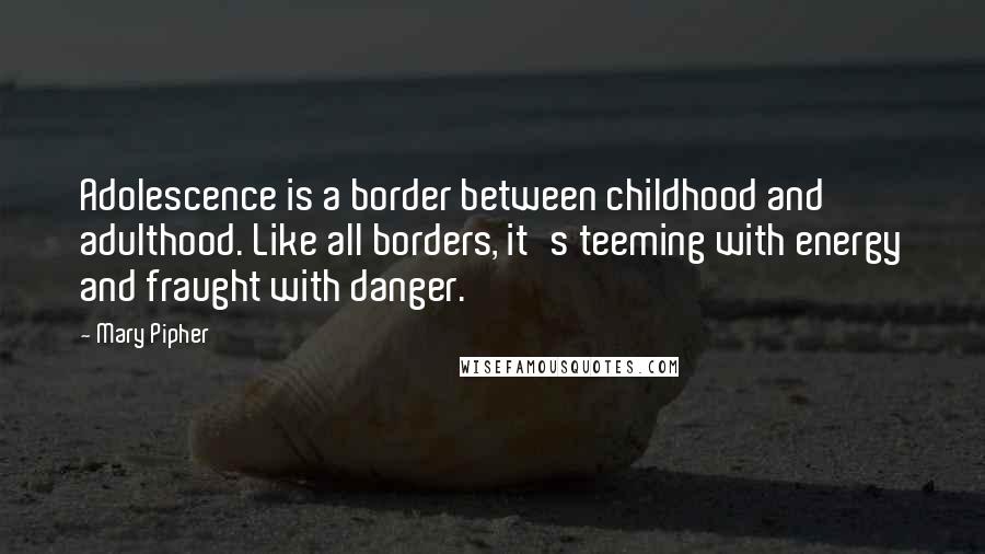 Mary Pipher Quotes: Adolescence is a border between childhood and adulthood. Like all borders, it's teeming with energy and fraught with danger.