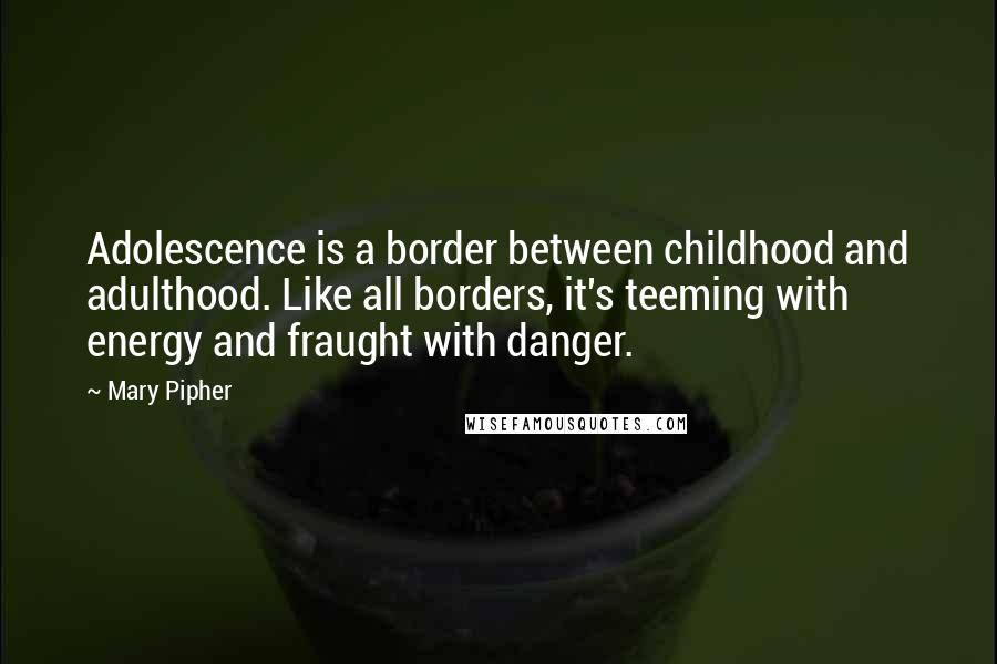 Mary Pipher Quotes: Adolescence is a border between childhood and adulthood. Like all borders, it's teeming with energy and fraught with danger.