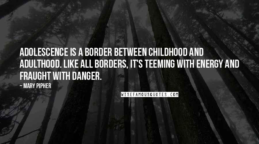 Mary Pipher Quotes: Adolescence is a border between childhood and adulthood. Like all borders, it's teeming with energy and fraught with danger.