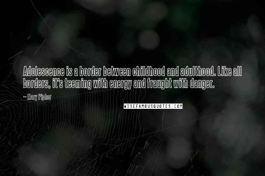 Mary Pipher Quotes: Adolescence is a border between childhood and adulthood. Like all borders, it's teeming with energy and fraught with danger.