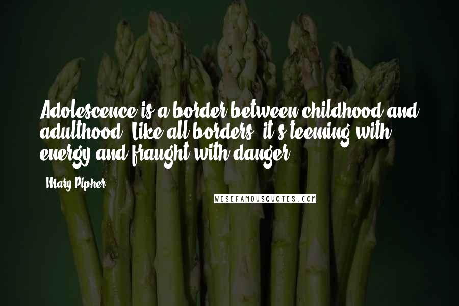 Mary Pipher Quotes: Adolescence is a border between childhood and adulthood. Like all borders, it's teeming with energy and fraught with danger.