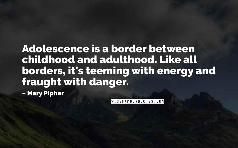 Mary Pipher Quotes: Adolescence is a border between childhood and adulthood. Like all borders, it's teeming with energy and fraught with danger.