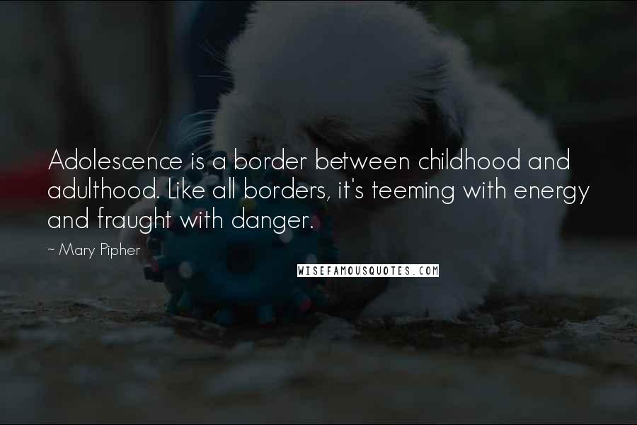 Mary Pipher Quotes: Adolescence is a border between childhood and adulthood. Like all borders, it's teeming with energy and fraught with danger.