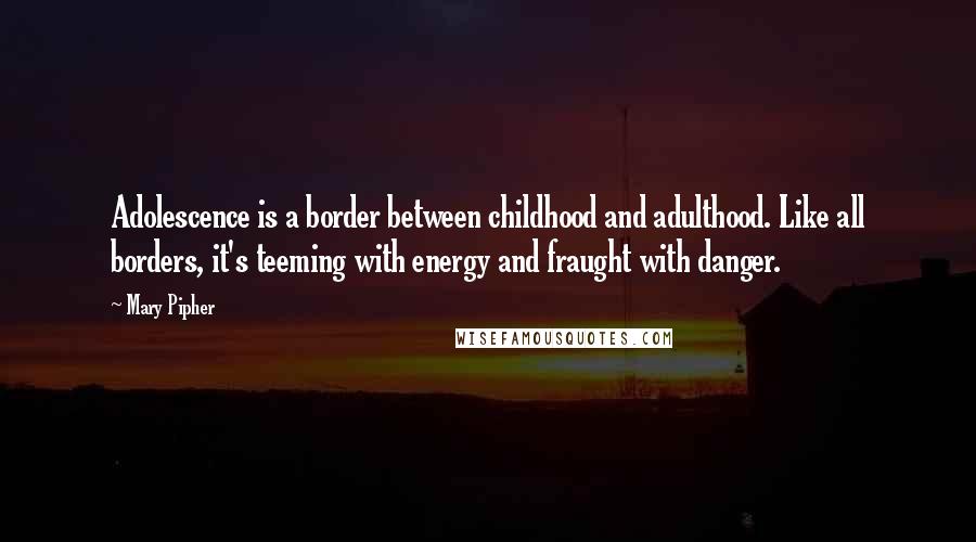 Mary Pipher Quotes: Adolescence is a border between childhood and adulthood. Like all borders, it's teeming with energy and fraught with danger.