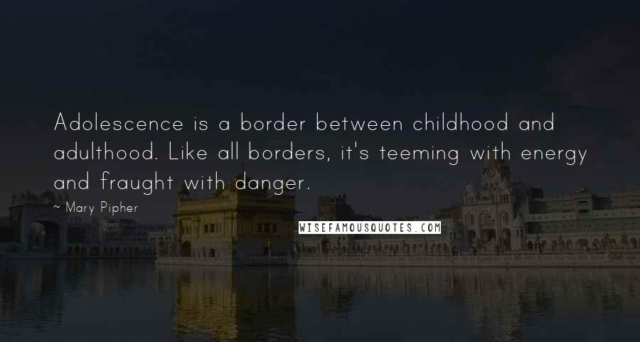 Mary Pipher Quotes: Adolescence is a border between childhood and adulthood. Like all borders, it's teeming with energy and fraught with danger.