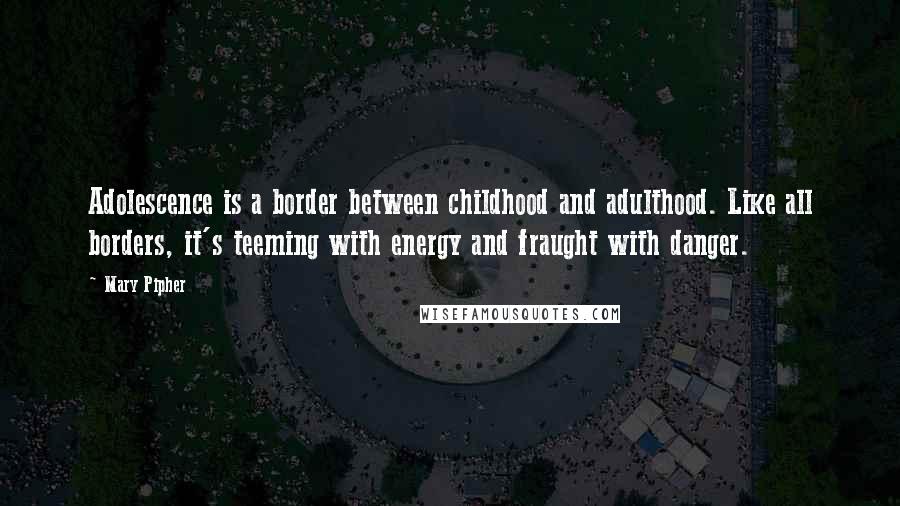 Mary Pipher Quotes: Adolescence is a border between childhood and adulthood. Like all borders, it's teeming with energy and fraught with danger.