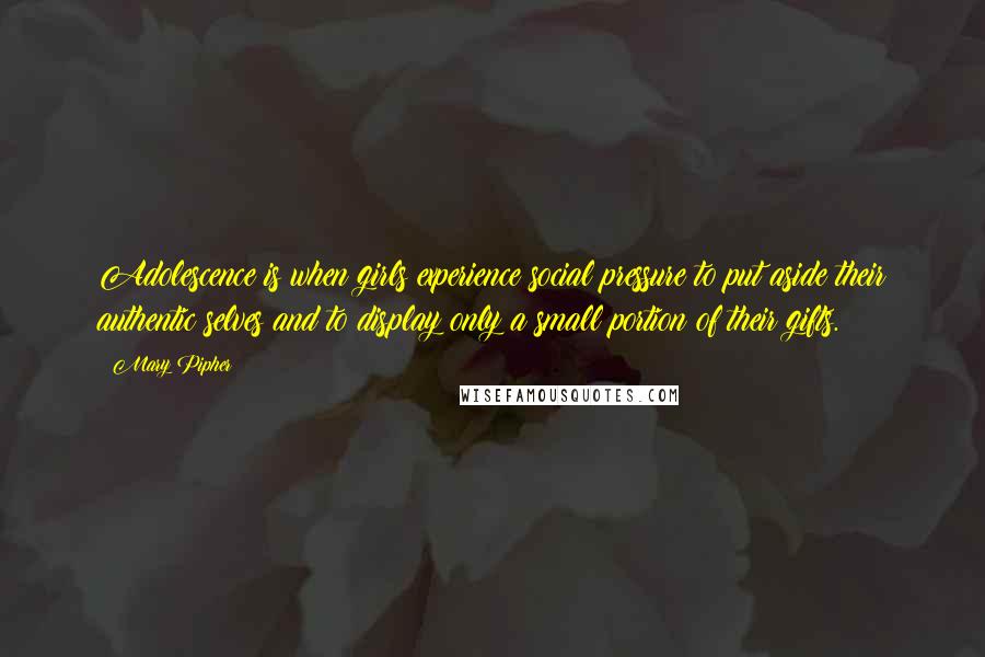 Mary Pipher Quotes: Adolescence is when girls experience social pressure to put aside their authentic selves and to display only a small portion of their gifts.