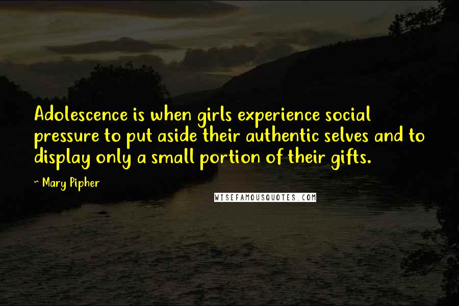 Mary Pipher Quotes: Adolescence is when girls experience social pressure to put aside their authentic selves and to display only a small portion of their gifts.