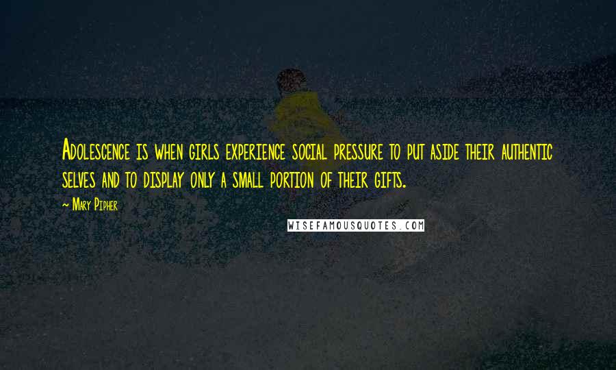 Mary Pipher Quotes: Adolescence is when girls experience social pressure to put aside their authentic selves and to display only a small portion of their gifts.