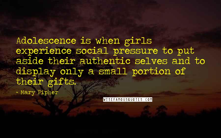 Mary Pipher Quotes: Adolescence is when girls experience social pressure to put aside their authentic selves and to display only a small portion of their gifts.