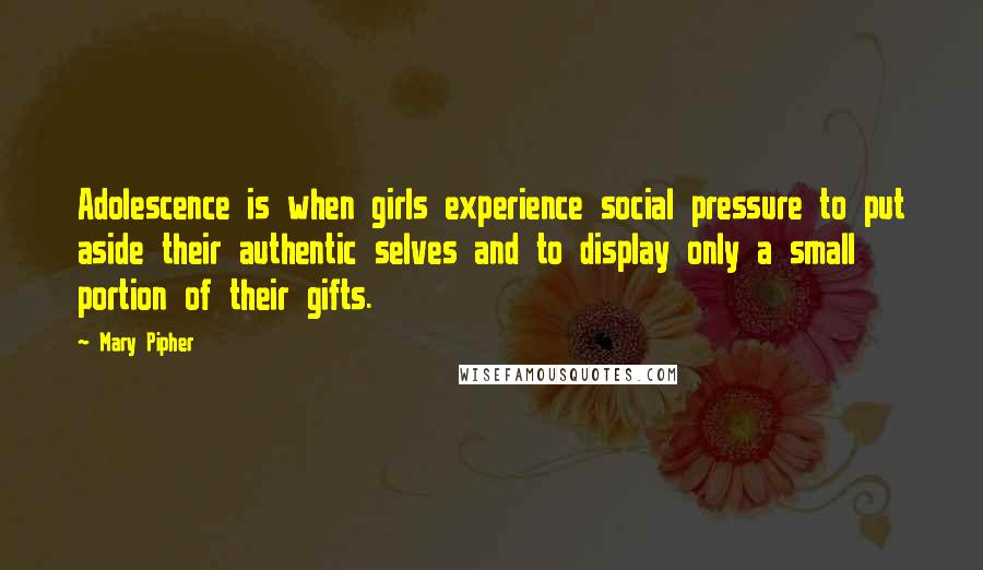 Mary Pipher Quotes: Adolescence is when girls experience social pressure to put aside their authentic selves and to display only a small portion of their gifts.