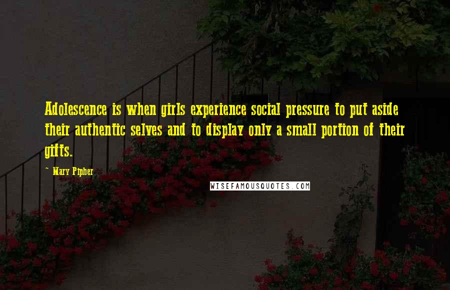 Mary Pipher Quotes: Adolescence is when girls experience social pressure to put aside their authentic selves and to display only a small portion of their gifts.